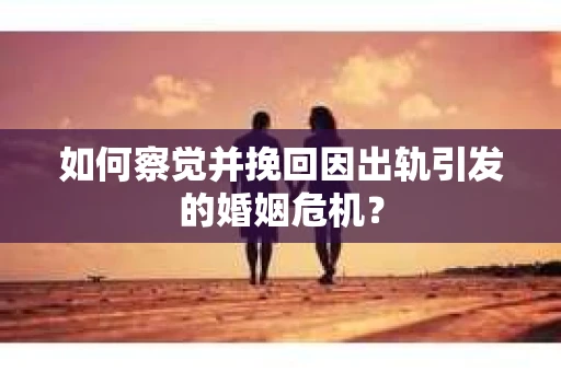 如何察觉并挽回因出轨引发的婚姻危机？