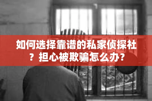 如何选择靠谱的私家侦探社？担心被欺骗怎么办？