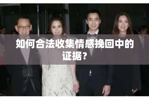 如何合法收集情感挽回中的证据？