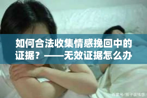 如何合法收集情感挽回中的证据？——无效证据怎么办？
