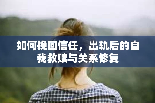 如何挽回信任，出轨后的自我救赎与关系修复