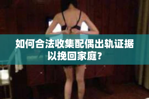 如何合法收集配偶出轨证据以挽回家庭? 如何合法收集配偶出轨证据以挽回家庭?
