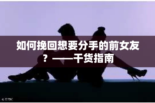 如何挽回想要分手的前女友？——干货指南