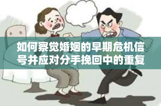如何察觉婚姻的早期危机信号并应对分手挽回中的重复错误? 如何察觉婚姻的早期危机信号并应对分手挽回中的重复错误?