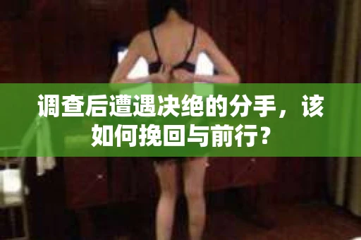 调查后遭遇决绝的分手，该如何挽回与前行？