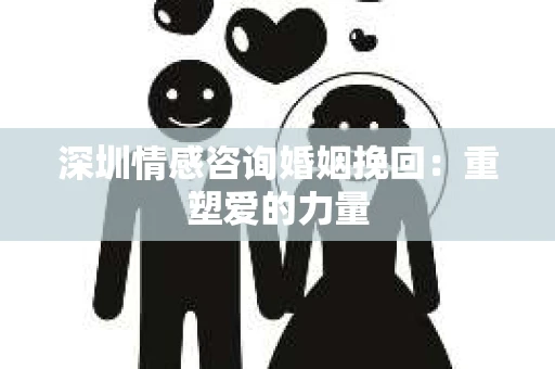 深圳情感咨询婚姻挽回：重塑爱的力量