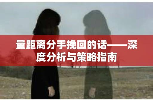量距离分手挽回的话——深度分析与策略指南