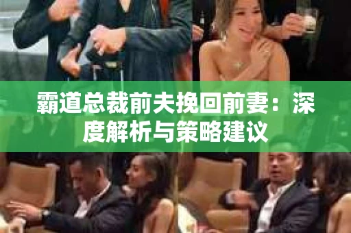 霸道总裁前夫挽回前妻：深度解析与策略建议