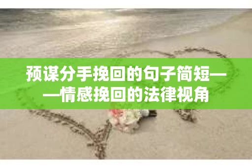 预谋分手挽回的句子简短——情感挽回的法律视角
