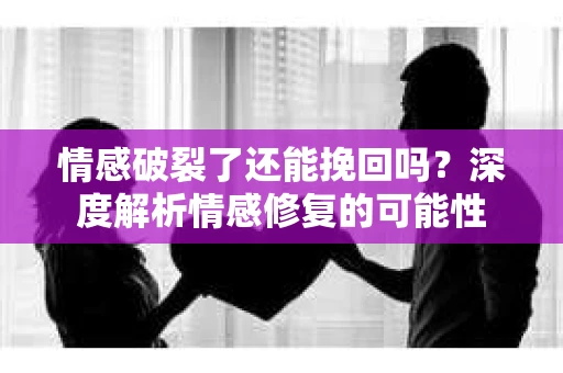 情感破裂了还能挽回吗？深度解析情感修复的可能性