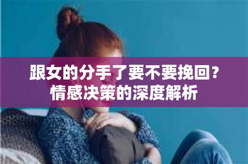 跟女的分手了要不要挽回？情感决策的深度解析
