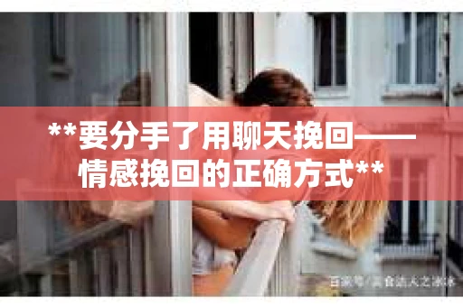 **要分手了用聊天挽回——情感挽回的正确方式**