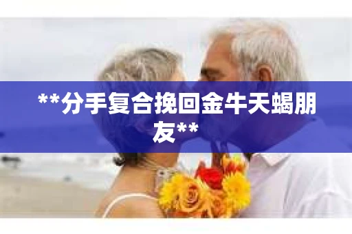**分手复合挽回金牛天蝎朋友**
