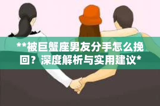 **被巨蟹座男友分手怎么挽回？深度解析与实用建议**