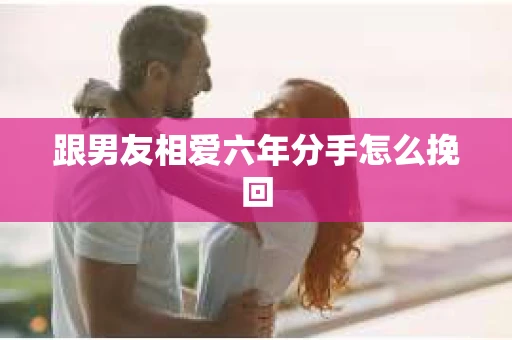跟男友相爱六年分手怎么挽回
