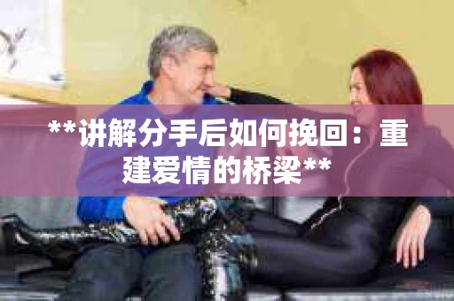 **讲解分手后如何挽回：重建爱情的桥梁**