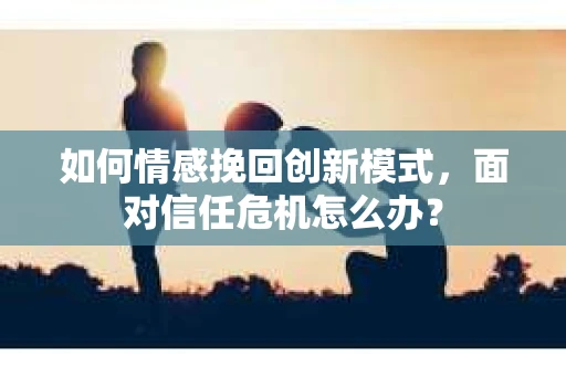 如何情感挽回创新模式，面对信任危机怎么办？