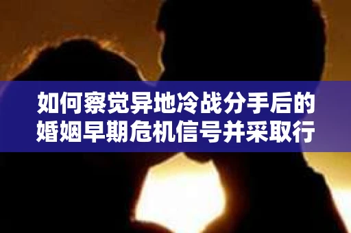 如何察觉异地冷战分手后的婚姻早期危机信号并采取行动? 如何察觉异地冷战分手后的婚姻早期危机信号并采取行动?
