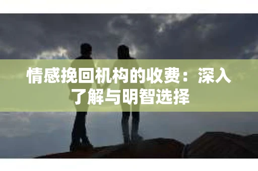 情感挽回机构的收费：深入了解与明智选择