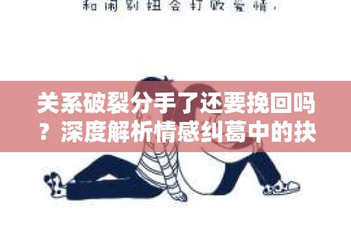 关系破裂分手了还要挽回吗？深度解析情感纠葛中的抉择