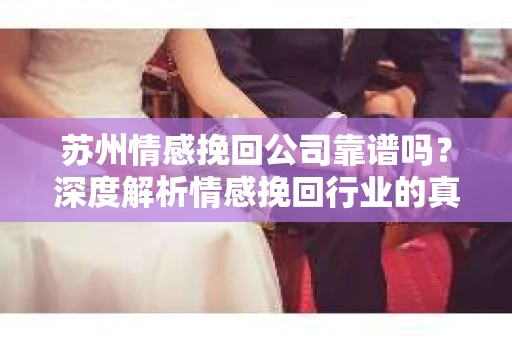 苏州情感挽回公司靠谱吗？深度解析情感挽回行业的真实面貌
