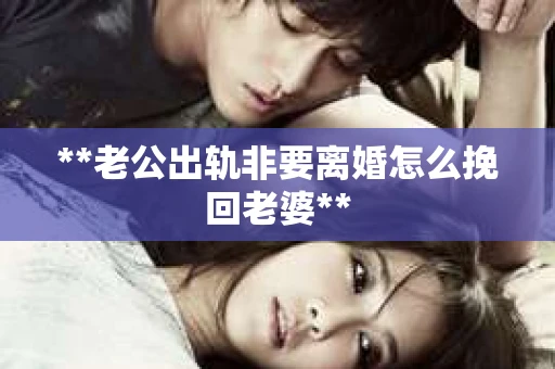 **老公出轨非要离婚怎么挽回老婆**