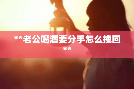 **老公喝酒要分手怎么挽回**
