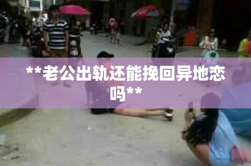 **老公出轨还能挽回异地恋吗**