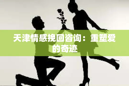 天津情感挽回咨询：重塑爱的奇迹