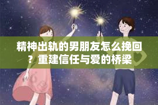 精神出轨的男朋友怎么挽回？重建信任与爱的桥梁