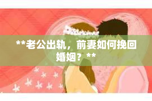 **老公出轨，前妻如何挽回婚姻？**