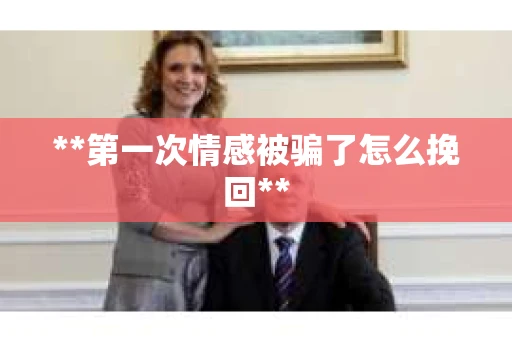 **第一次情感被骗了怎么挽回**