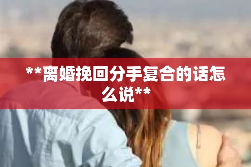 **离婚挽回分手复合的话怎么说**