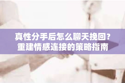 真性分手后怎么聊天挽回？重建情感连接的策略指南