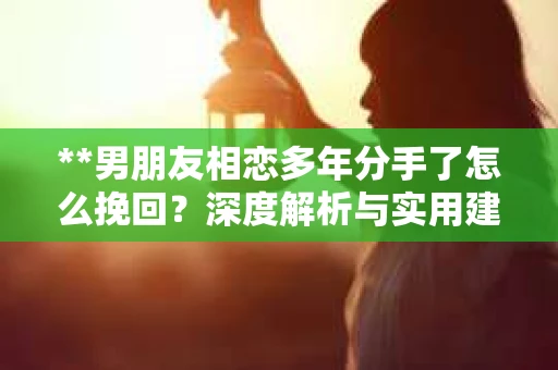 **男朋友相恋多年分手了怎么挽回？深度解析与实用建议**
