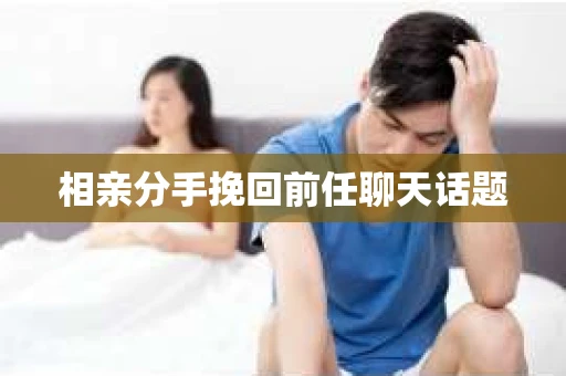 相亲分手挽回前任聊天话题 相亲分手挽回前任聊天话题