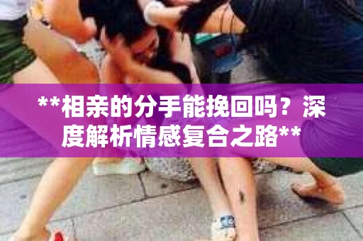 **相亲的分手能挽回吗？深度解析情感复合之路**