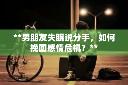**男朋友失眠说分手，如何挽回感情危机？**