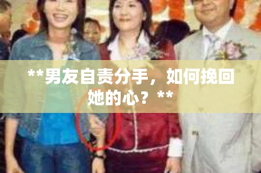 **男友自责分手，如何挽回她的心？**