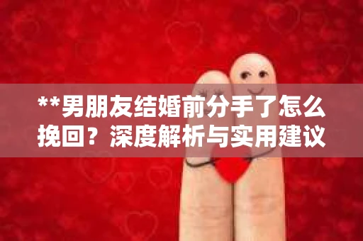 **男朋友结婚前分手了怎么挽回？深度解析与实用建议**