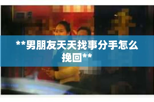 **男朋友天天找事分手怎么挽回**
