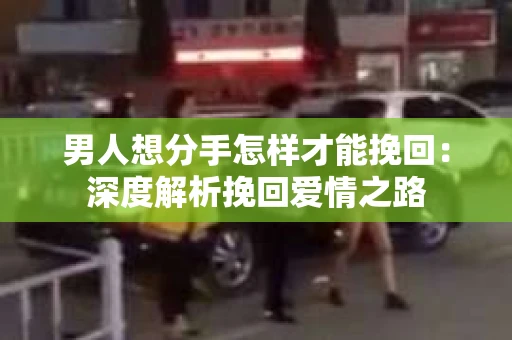 男人想分手怎样才能挽回:深度解析挽回爱情之路 男人想分手怎样才能挽回:深度解析挽回爱情之路