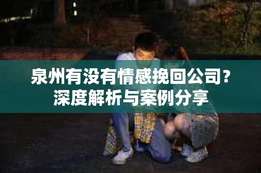 泉州有没有情感挽回公司？深度解析与案例分享