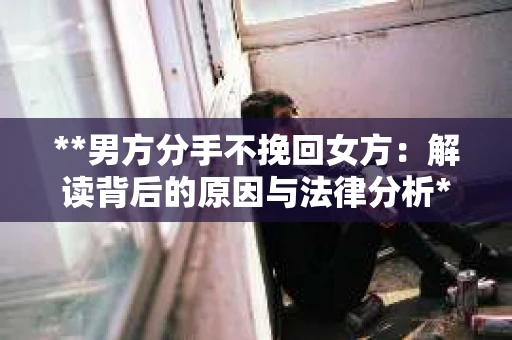 **男方分手不挽回女方：解读背后的原因与法律分析**