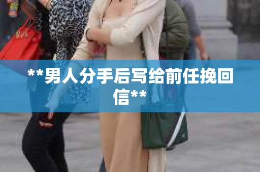 **男人分手后写给前任挽回信**