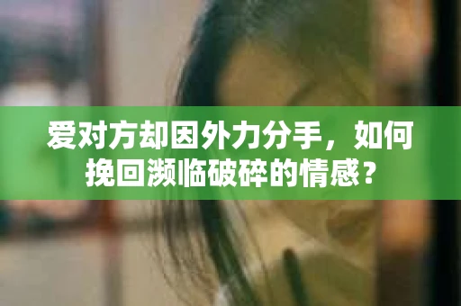 爱对方却因外力分手，如何挽回濒临破碎的情感？