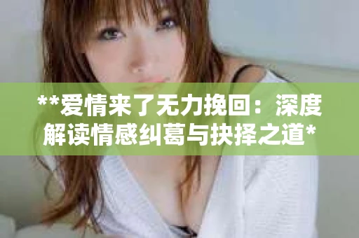 **爱情来了无力挽回：深度解读情感纠葛与抉择之道**