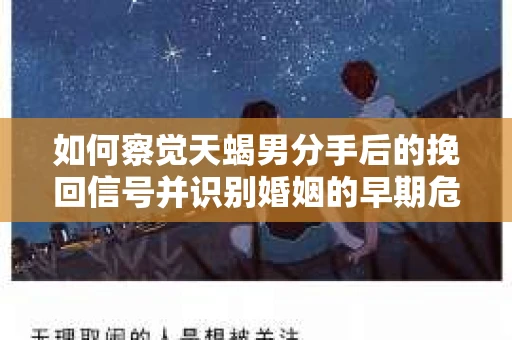 如何察觉天蝎男分手后的挽回信号并识别婚姻的早期危机？怎么办？