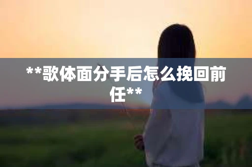 **歌体面分手后怎么挽回前任**