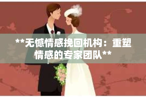 **无憾情感挽回机构：重塑情感的专家团队**